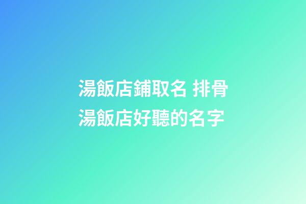 湯飯店鋪取名 排骨湯飯店好聽的名字-第1張-店鋪起名-玄機(jī)派